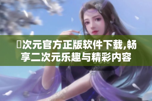 囧次元官方正版软件下载,畅享二次元乐趣与精彩内容