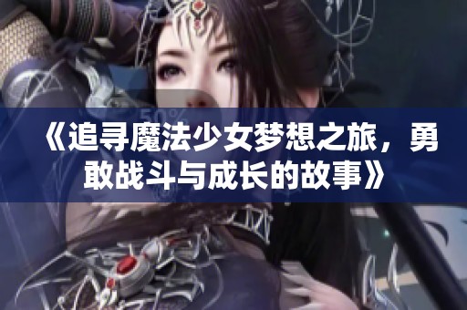 《追寻魔法少女梦想之旅，勇敢战斗与成长的故事》