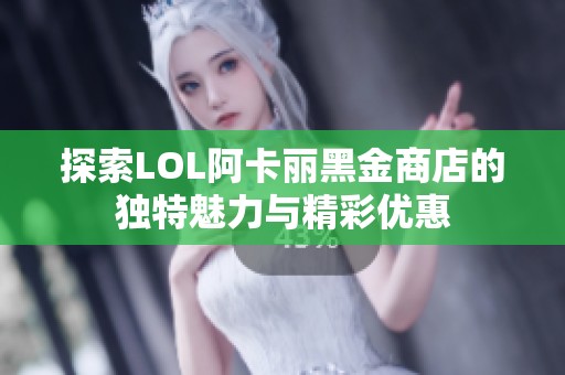 探索LOL阿卡丽黑金商店的独特魅力与精彩优惠