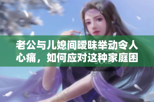 老公与儿媳间暧昧举动令人心痛，如何应对这种家庭困扰