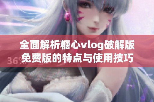 全面解析糖心vlog破解版免费版的特点与使用技巧