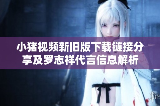 小猪视频新旧版下载链接分享及罗志祥代言信息解析