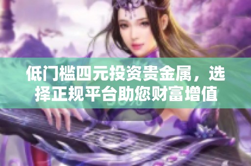 低门槛四元投资贵金属，选择正规平台助您财富增值