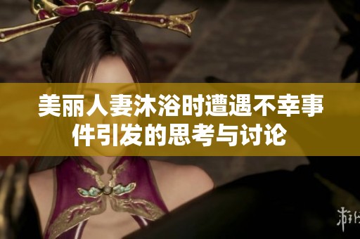 美丽人妻沐浴时遭遇不幸事件引发的思考与讨论
