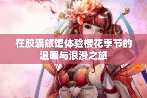 在胶囊旅馆体验樱花季节的温暖与浪漫之旅