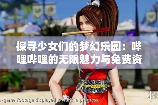 探寻少女们的梦幻乐园：哔哩哔哩的无限魅力与免费资源