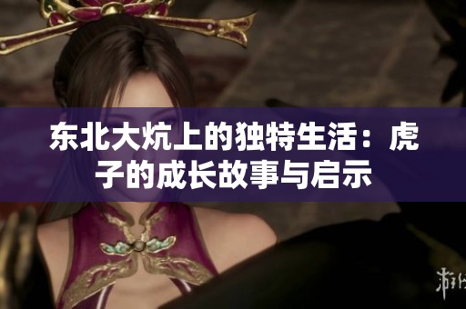 东北大炕上的独特生活：虎子的成长故事与启示