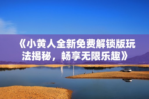 《小黄人全新免费解锁版玩法揭秘，畅享无限乐趣》