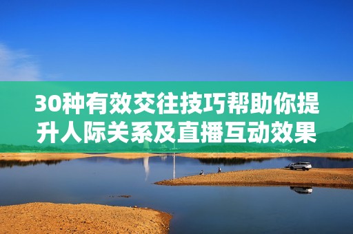 30种有效交往技巧帮助你提升人际关系及直播互动效果