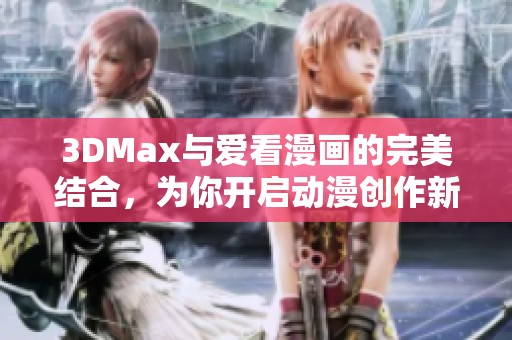3DMax与爱看漫画的完美结合，为你开启动漫创作新天地