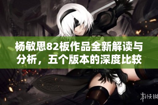 杨敏思82板作品全新解读与分析，五个版本的深度比较