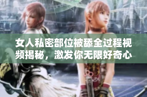 女人私密部位被舔全过程视频揭秘，激发你无限好奇心