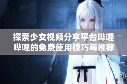 探索少女视频分享平台哔哩哔哩的免费使用技巧与推荐