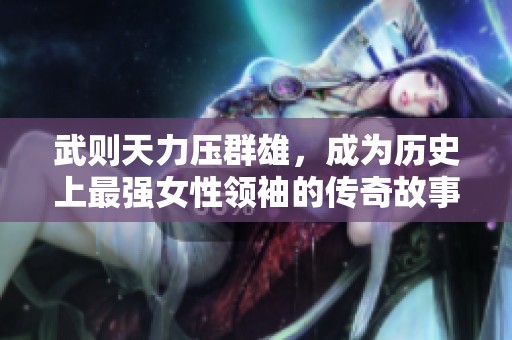武则天力压群雄，成为历史上最强女性领袖的传奇故事