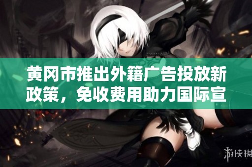 黄冈市推出外籍广告投放新政策，免收费用助力国际宣传