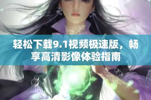 轻松下载9.1视频极速版，畅享高清影像体验指南