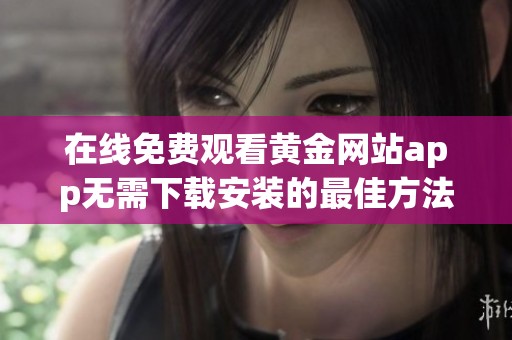 在线免费观看黄金网站app无需下载安装的最佳方法