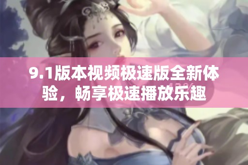 9.1版本视频极速版全新体验，畅享极速播放乐趣