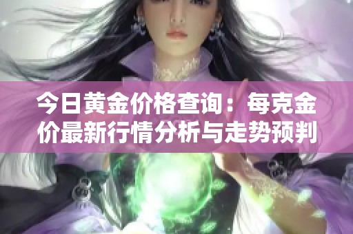 今日黄金价格查询：每克金价最新行情分析与走势预判