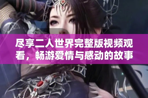 尽享二人世界完整版视频观看，畅游爱情与感动的故事
