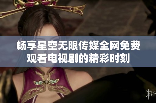 畅享星空无限传媒全网免费观看电视剧的精彩时刻