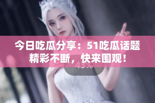 今日吃瓜分享：51吃瓜话题精彩不断，快来围观！