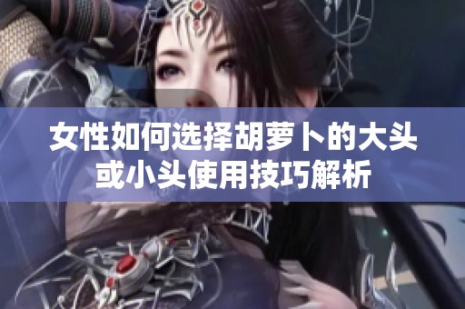 女性如何选择胡萝卜的大头或小头使用技巧解析
