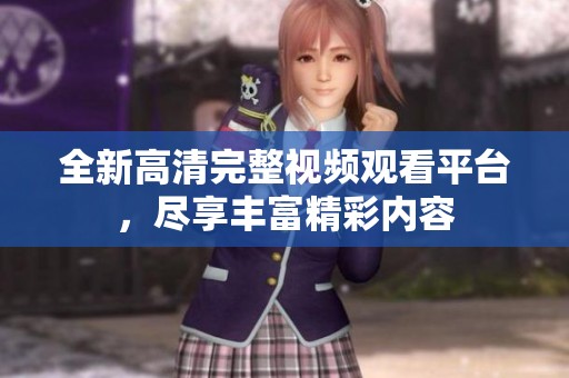 全新高清完整视频观看平台，尽享丰富精彩内容
