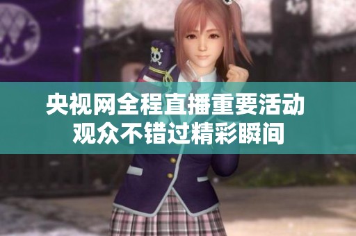 央视网全程直播重要活动 观众不错过精彩瞬间