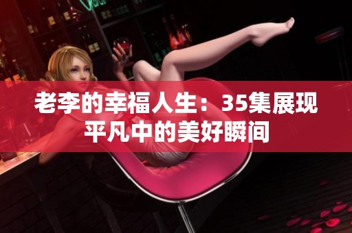 老李的幸福人生：35集展现平凡中的美好瞬间