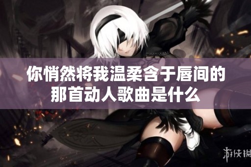 你悄然将我温柔含于唇间的那首动人歌曲是什么