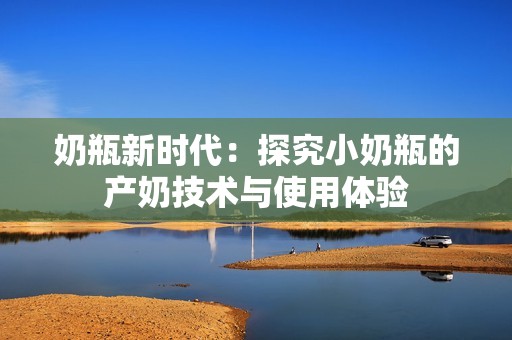 奶瓶新时代：探究小奶瓶的产奶技术与使用体验