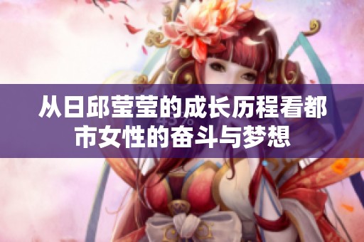 从日邱莹莹的成长历程看都市女性的奋斗与梦想