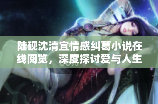 陆砚沈清宜情感纠葛小说在线阅览，深度探讨爱与人生的交织