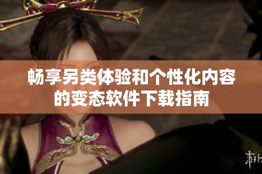 畅享另类体验和个性化内容的变态软件下载指南