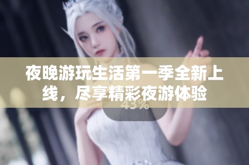 夜晚游玩生活第一季全新上线，尽享精彩夜游体验