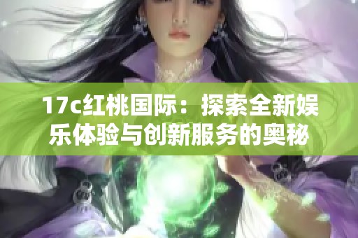 17c红桃国际：探索全新娱乐体验与创新服务的奥秘