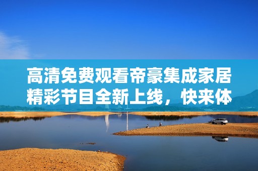 高清免费观看帝豪集成家居精彩节目全新上线，快来体验吧！