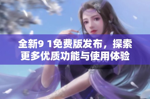 全新9 1免费版发布，探索更多优质功能与使用体验