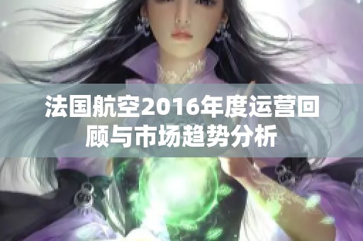 法国航空2016年度运营回顾与市场趋势分析