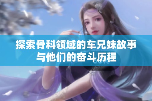 探索骨科领域的车兄妹故事与他们的奋斗历程