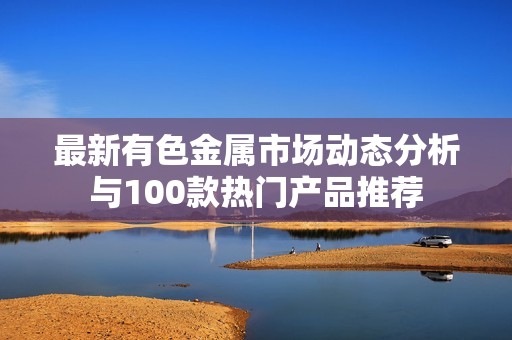 最新有色金属市场动态分析与100款热门产品推荐