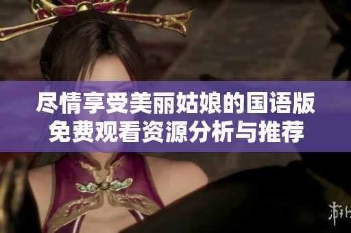 尽情享受美丽姑娘的国语版免费观看资源分析与推荐