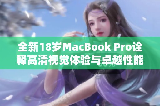 全新18岁MacBook Pro诠释高清视觉体验与卓越性能