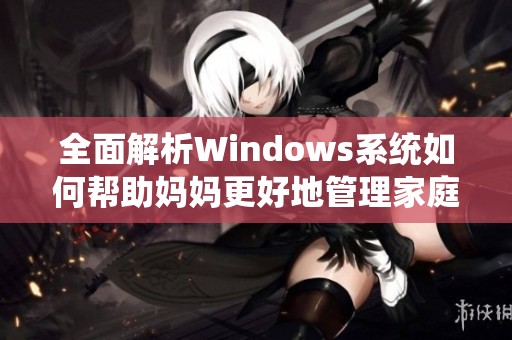 全面解析Windows系统如何帮助妈妈更好地管理家庭生活