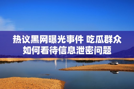 热议黑网曝光事件 吃瓜群众如何看待信息泄密问题
