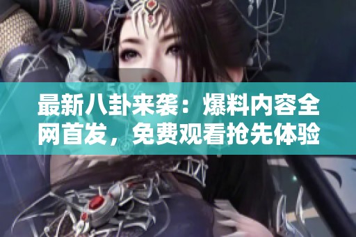 最新八卦来袭：爆料内容全网首发，免费观看抢先体验