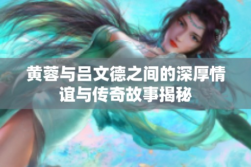 黄蓉与吕文德之间的深厚情谊与传奇故事揭秘