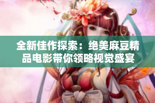 全新佳作探索：绝美麻豆精品电影带你领略视觉盛宴