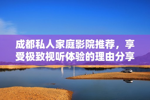成都私人家庭影院推荐，享受极致视听体验的理由分享
